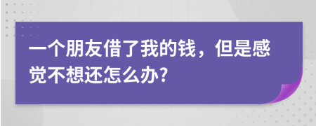 一个朋友借了我的钱，但是感觉不想还怎么办?