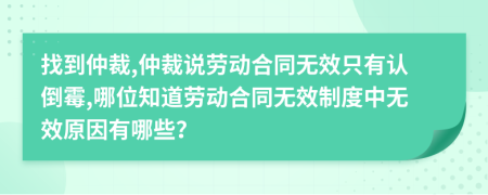 找到仲裁,仲裁说劳动合同无效只有认倒霉,哪位知道劳动合同无效制度中无效原因有哪些？