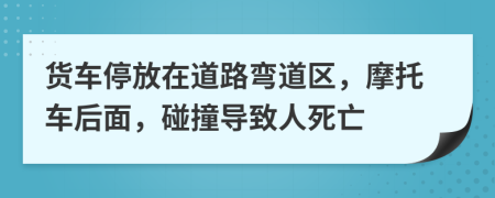 货车停放在道路弯道区，摩托车后面，碰撞导致人死亡