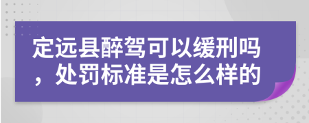 定远县醉驾可以缓刑吗，处罚标准是怎么样的