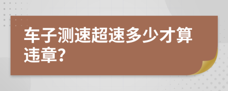 车子测速超速多少才算违章？