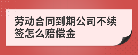 劳动合同到期公司不续签怎么赔偿金