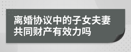 离婚协议中的子女夫妻共同财产有效力吗