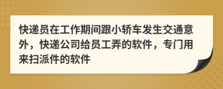 快递员在工作期间跟小轿车发生交通意外，快递公司给员工弄的软件，专门用来扫派件的软件