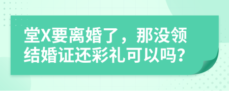 堂X要离婚了，那没领结婚证还彩礼可以吗？