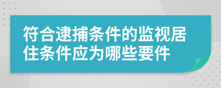 符合逮捕条件的监视居住条件应为哪些要件