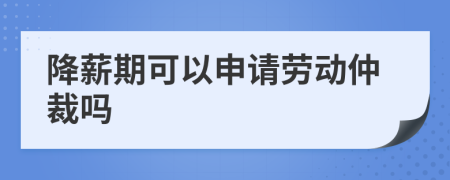 降薪期可以申请劳动仲裁吗