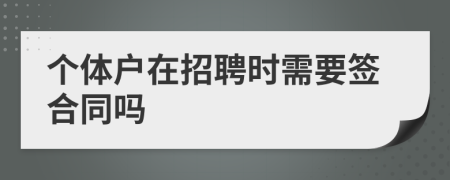 个体户在招聘时需要签合同吗