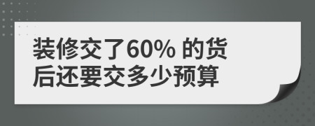 装修交了60% 的货后还要交多少预算