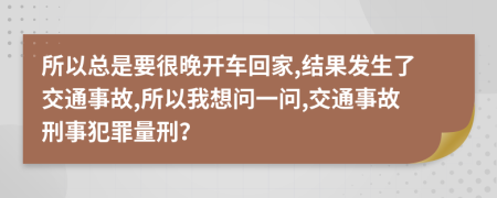 所以总是要很晚开车回家,结果发生了交通事故,所以我想问一问,交通事故刑事犯罪量刑？