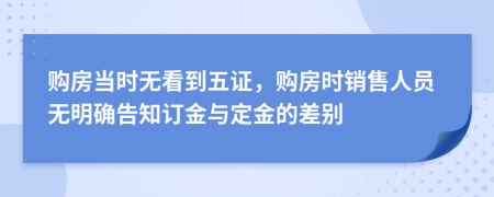 购房当时无看到五证，购房时销售人员无明确告知订金与定金的差别