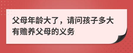 父母年龄大了，请问孩子多大有赡养父母的义务