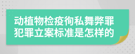 动植物检疫徇私舞弊罪犯罪立案标准是怎样的