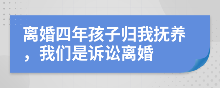 离婚四年孩子归我抚养，我们是诉讼离婚