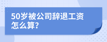 50岁被公司辞退工资怎么算？