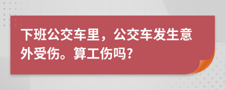 下班公交车里，公交车发生意外受伤。算工伤吗?