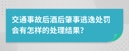 交通事故后酒后肇事逃逸处罚会有怎样的处理结果？