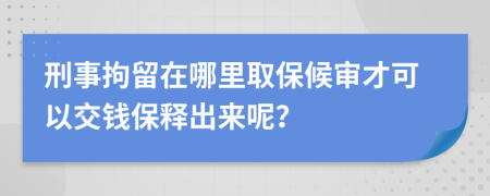 刑事拘留在哪里取保候审才可以交钱保释出来呢？