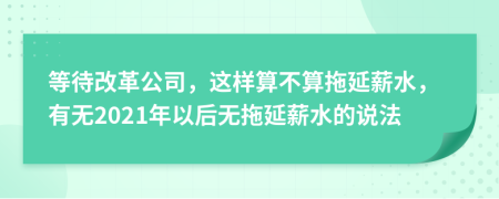 等待改革公司，这样算不算拖延薪水，有无2021年以后无拖延薪水的说法