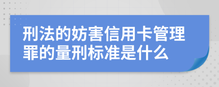 刑法的妨害信用卡管理罪的量刑标准是什么