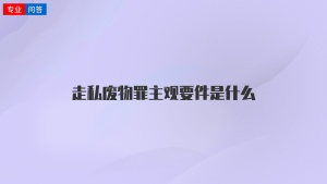 走私废物罪主观要件是什么