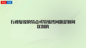 行政复议的特点或特殊性问题是如何区别的