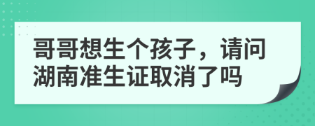 哥哥想生个孩子，请问湖南准生证取消了吗