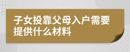 子女投靠父母入户需要提供什么材料