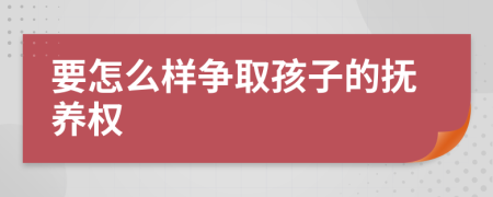 要怎么样争取孩子的抚养权