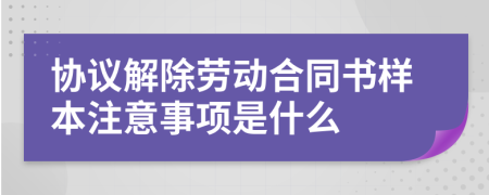 协议解除劳动合同书样本注意事项是什么