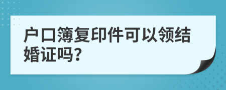 户口簿复印件可以领结婚证吗？