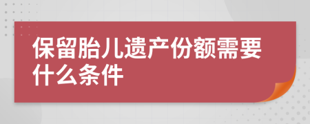 保留胎儿遗产份额需要什么条件