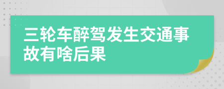 三轮车醉驾发生交通事故有啥后果