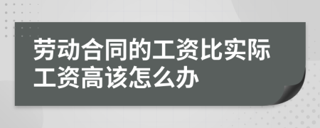 劳动合同的工资比实际工资高该怎么办