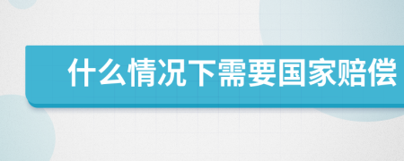 什么情况下需要国家赔偿