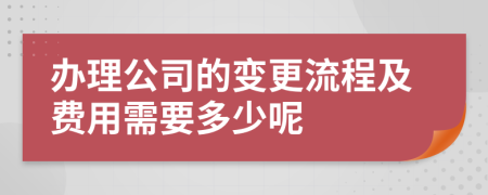 办理公司的变更流程及费用需要多少呢