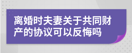 离婚时夫妻关于共同财产的协议可以反悔吗