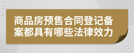 商品房预售合同登记备案都具有哪些法律效力