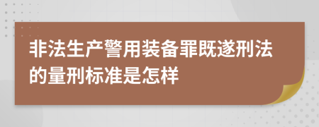 非法生产警用装备罪既遂刑法的量刑标准是怎样