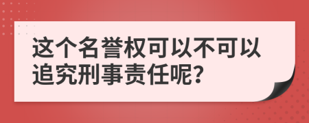 这个名誉权可以不可以追究刑事责任呢？