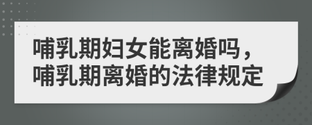 哺乳期妇女能离婚吗，哺乳期离婚的法律规定