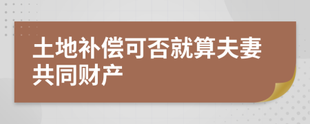 土地补偿可否就算夫妻共同财产