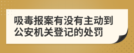 吸毒报案有没有主动到公安机关登记的处罚