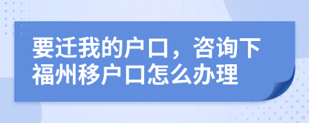  要迁我的户口，咨询下福州移户口怎么办理