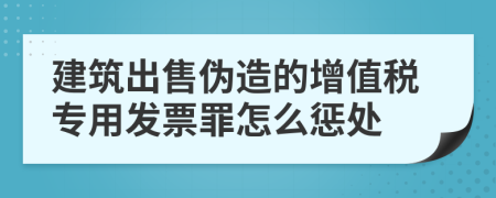 建筑出售伪造的增值税专用发票罪怎么惩处