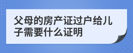 父母的房产证过户给儿子需要什么证明