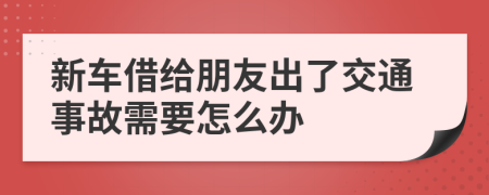 新车借给朋友出了交通事故需要怎么办