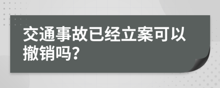 交通事故已经立案可以撤销吗？