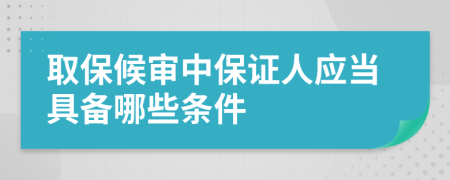 取保候审中保证人应当具备哪些条件