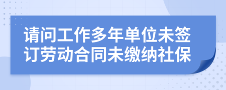 请问工作多年单位未签订劳动合同未缴纳社保